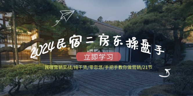2024民宿二房东操盘手 民宿营销实战/纯干货/零忽悠/手把手教你做营销/21节-AI网创