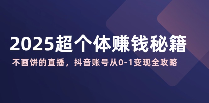 2025超个体赚钱秘籍：不画饼的直播，抖音账号从0-1变现全攻略-AI网创
