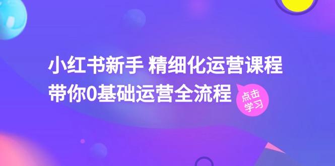 小红书新手 精细化运营课程，带你0基础运营全流程(41节视频课-AI网创