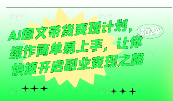 AI图文带货变现计划，操作简单易上手，让你快速开启副业变现之路-AI网创