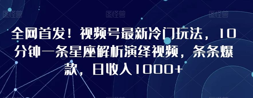 全网首发！视频号最新冷门玩法，10分钟一条星座解析演绎视频，条条爆款，日收入1000+【揭秘】-AI网创