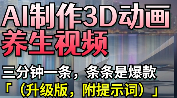 AI制作3D动画养生视频，三分钟一条，条条是爆款(升级版，附提示词)-AI网创