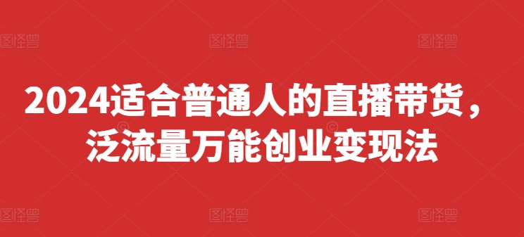 2024适合普通人的直播带货，泛流量万能创业变现法，上手快、落地快、起号快、变现快(更新8月)-AI网创