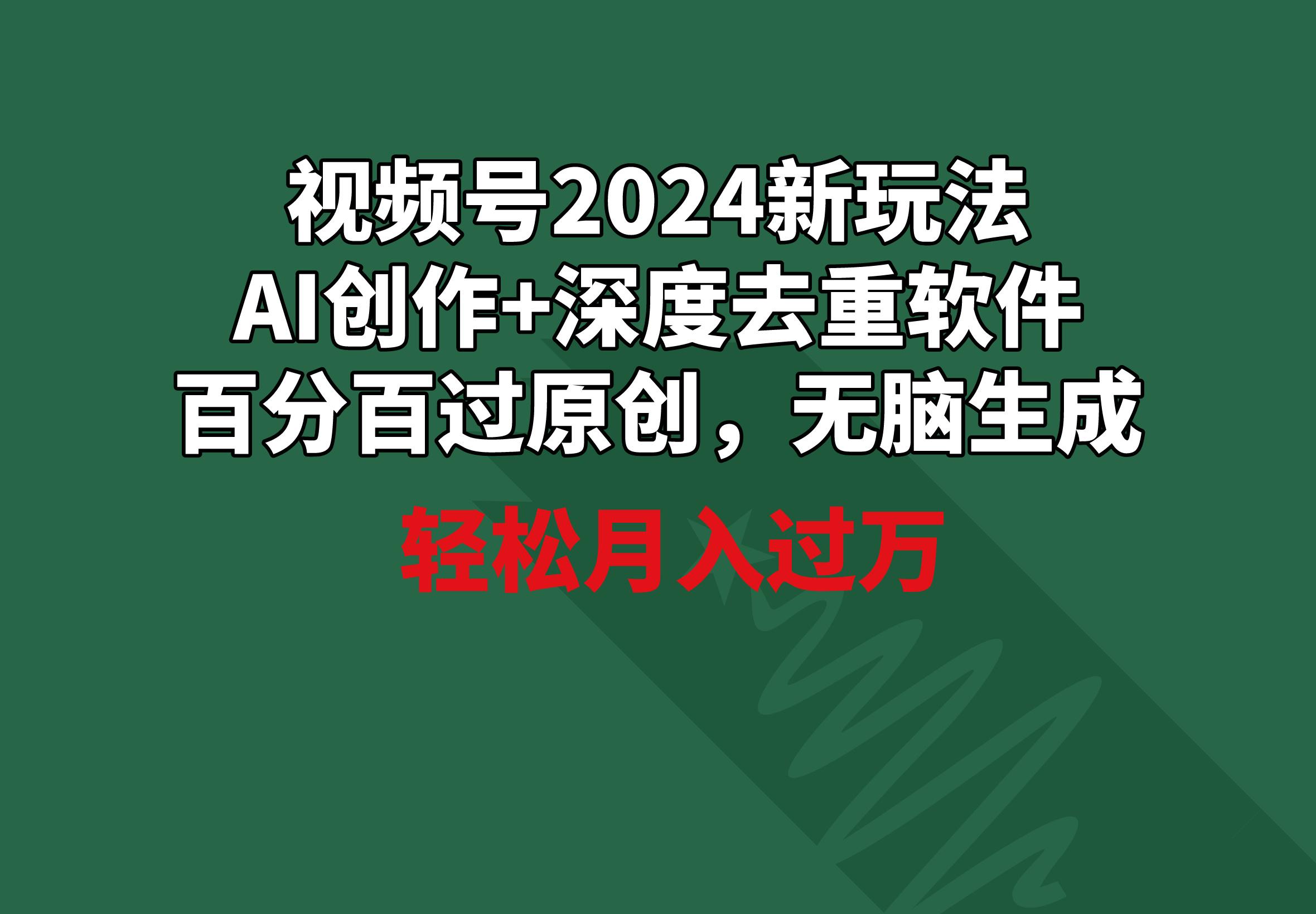 视频号2024新玩法，AI创作+深度去重软件 百分百过原创，无脑生成，月入过万-AI网创