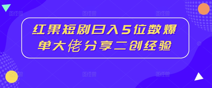 红果短剧日入5位数爆单大佬分享二创经验-AI网创