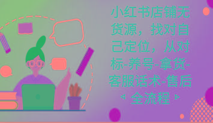 小红书店铺无货源课程，找对自己定位，从对标-养号-拿货-客服话术-售后全流程-AI网创