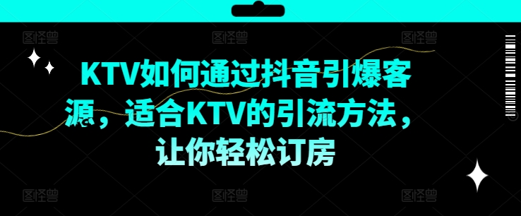 KTV抖音短视频营销，KTV如何通过抖音引爆客源，适合KTV的引流方法，让你轻松订房-AI网创