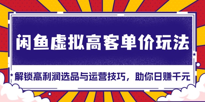 闲鱼虚拟高客单价玩法：解锁高利润选品与运营技巧，助你日赚千元！-AI网创