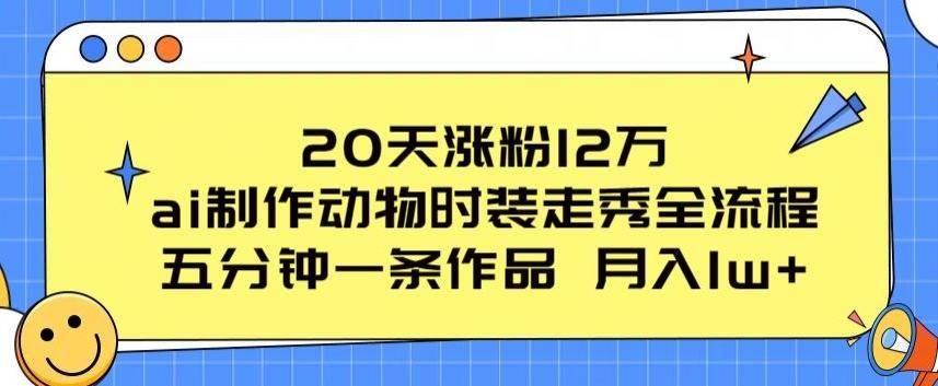 20天涨粉12万，ai制作动物时装走秀全流程，五分钟一条作品，流量大【揭秘】-AI网创