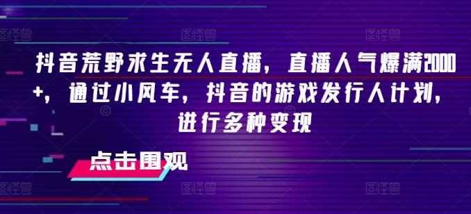 抖音荒野求生无人直播，直播人气爆满2000+，通过小风车，抖音的游戏发行人计划，进行多种变现【揭秘】-AI网创