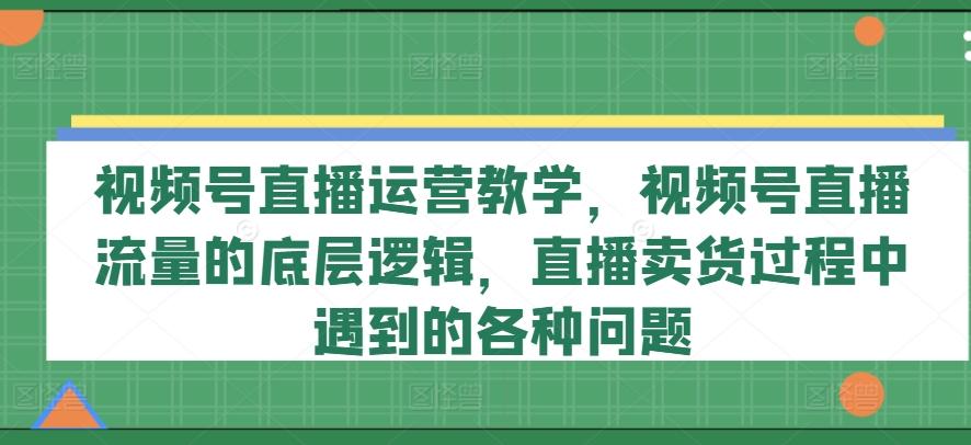 视频号直播运营教学，视频号直播流量的底层逻辑，直播卖货过程中遇到的各种问题-AI网创