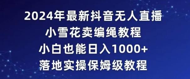 2024年抖音最新无人直播小雪花卖编绳项目，小白也能日入1000+落地实操保姆级教程【揭秘】-AI网创