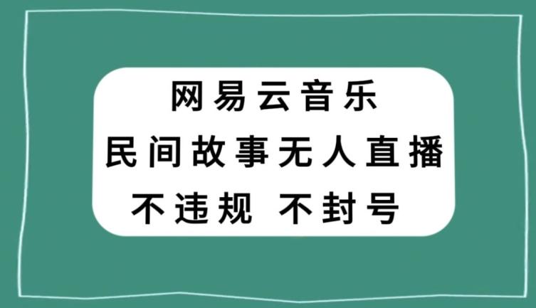网易云民间故事无人直播，零投入低风险、人人可做【揭秘】-AI网创