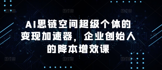 AI思链空间超级个体的变现加速器，企业创始人的降本增效课-AI网创