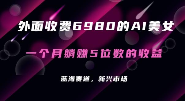 外面收费6980的AI美女项目！每月躺赚5位数收益(教程+素材+工具)【揭秘】-AI网创