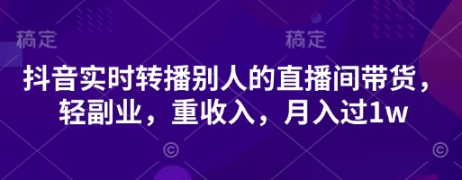 抖音实时转播别人的直播间带货，轻副业，重收入，月入过1w-AI网创