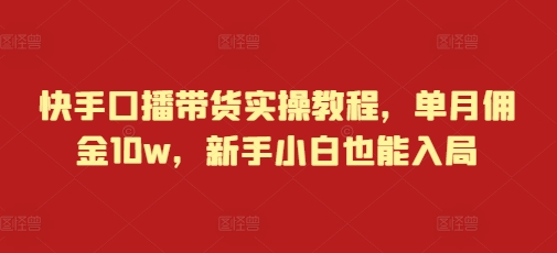 快手口播带货实操教程，单月佣金10w，新手小白也能入局-AI网创