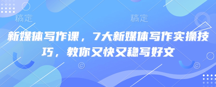 新媒体写作课，7大新媒体写作实操技巧，教你又快又稳写好文-AI网创