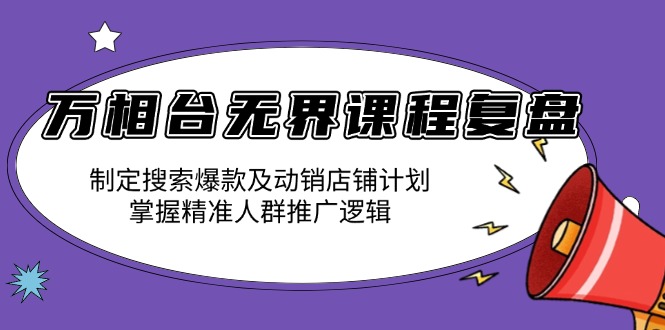 万相台无界课程复盘：制定搜索爆款及动销店铺计划，掌握精准人群推广逻辑-AI网创