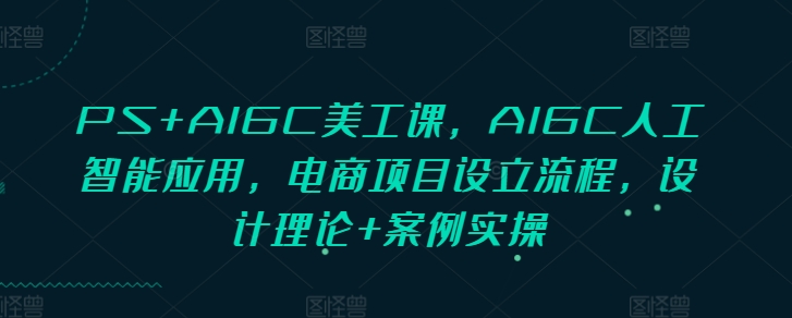 PS+AIGC美工课，AIGC人工智能应用，电商项目设立流程，设计理论+案例实操-AI网创