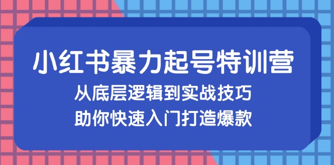 小红书暴力起号训练营，从底层逻辑到实战技巧，助你快速入门打造爆款-AI网创