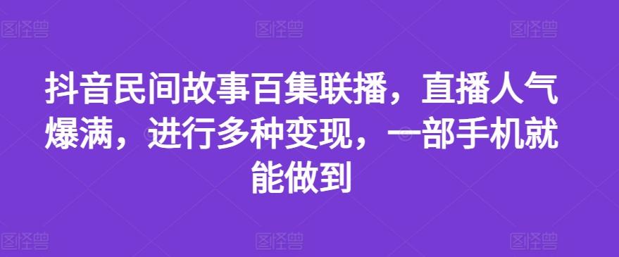抖音民间故事百集联播，直播人气爆满，进行多种变现，一部手机就能做到【揭秘】-AI网创
