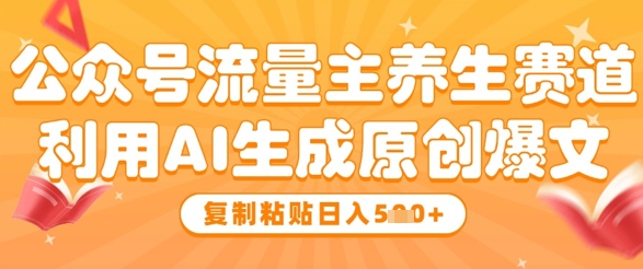 公众号流量主养生赛道，利用AI生成原创爆文，复制粘贴日入5张-AI网创