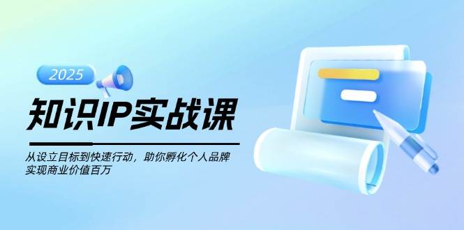 知识IP实战课，从设立目标到快速行动，助你孵化个人品牌，实现商业价值百万-AI网创