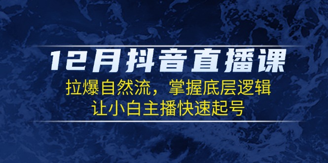 12月抖音直播课：拉爆自然流，掌握底层逻辑，让小白主播快速起号-AI网创