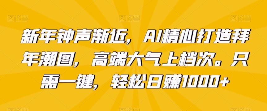 新年钟声渐近，AI精心打造拜年潮图，高端大气上档次。只需一键，轻松日赚1000+【揭秘】-AI网创