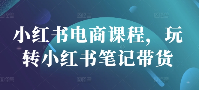 小红书电商课程，玩转小红书笔记带货-AI网创