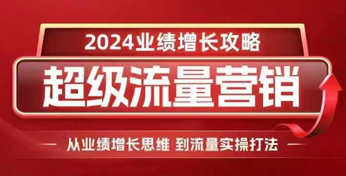 2024超级流量营销，2024业绩增长攻略，从业绩增长思维到流量实操打法-AI网创