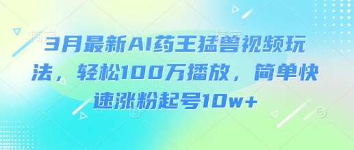 3月最新AI药王猛兽视频玩法，轻松100W播放，简单快速涨粉起号10w+-AI网创