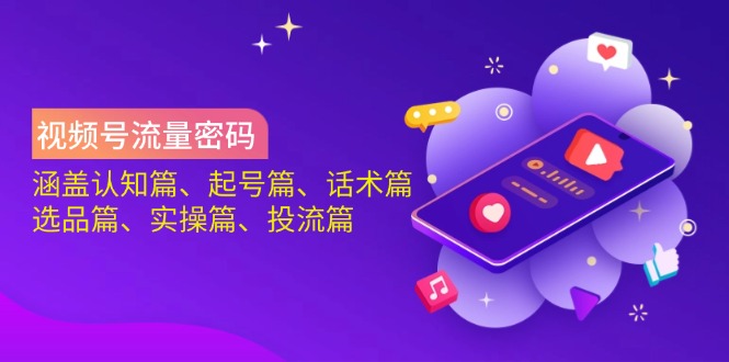 视频号流量密码：涵盖认知篇、起号篇、话术篇、选品篇、实操篇、投流篇-AI网创
