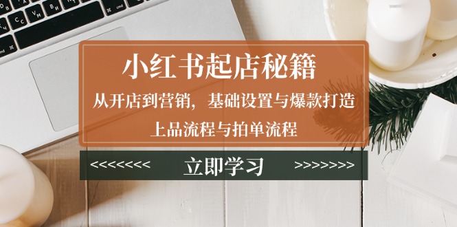 小红书起店秘籍：从开店到营销，基础设置与爆款打造、上品流程与拍单流程-AI网创