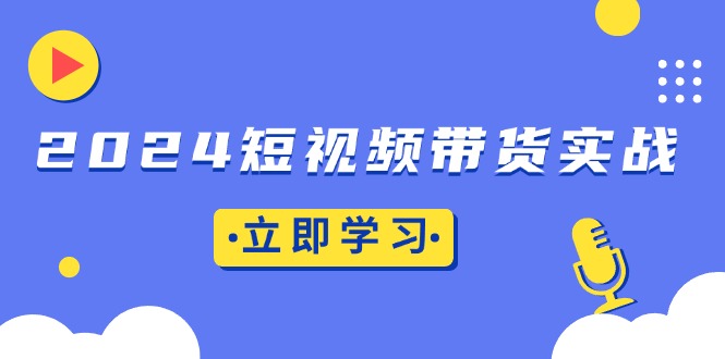 2024短视频带货实战：底层逻辑+实操技巧，橱窗引流、直播带货-AI网创