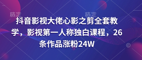 抖音影视大佬心影之剪全套教学，影视第一人称独白课程，26条作品涨粉24W-AI网创