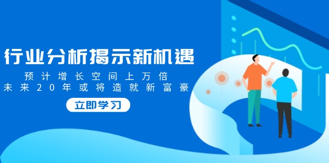 行业分析揭示新机遇，预计增长空间上万倍，未来20年或将造就新富豪-AI网创