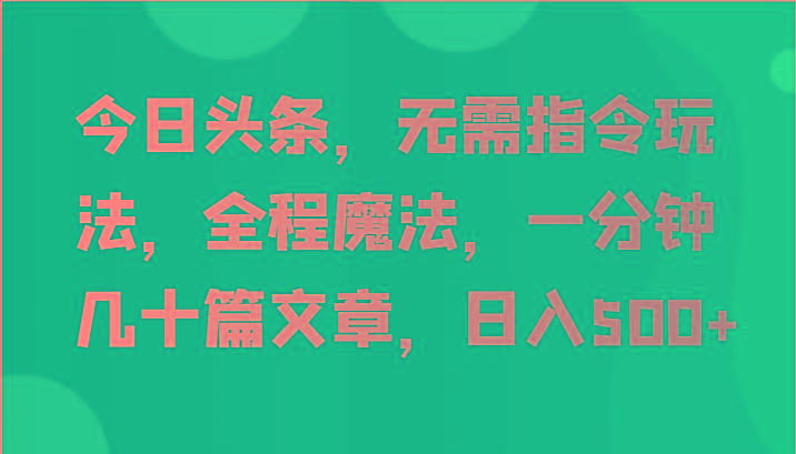 今日头条，无需指令玩法，全程魔法，一分钟几十篇文章，日入500+-AI网创
