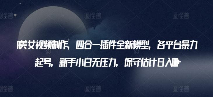 AI美女视频制作，四合一插件全新模型，各平台暴力起号，新手小白无压力，保守估计日入600+【揭秘】-AI网创