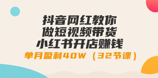 抖音网红教你做短视频带货+小红书开店赚钱，单月盈利40W(32节课)-AI网创