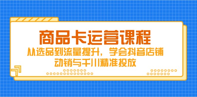 商品卡运营课程，从选品到流量提升，学会抖音店铺动销与千川精准投放-AI网创