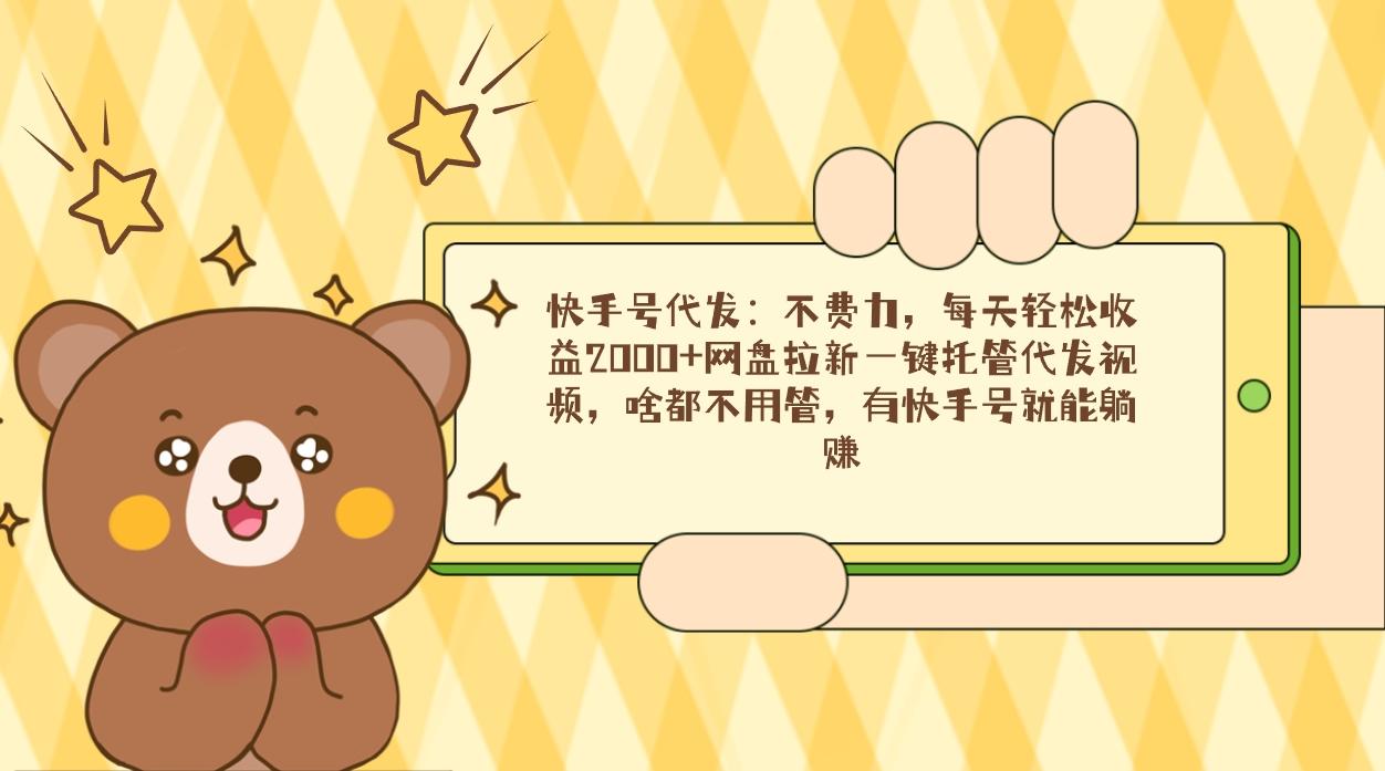 快手号代发：不费力，每天轻松收益2000+网盘拉新一键托管代发视频，啥都…-AI网创