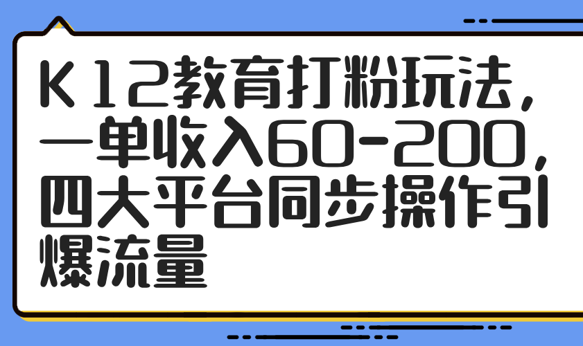 K12教育打粉玩法，一单收入60-200，四大平台同步操作引爆流量-AI网创