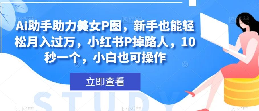 AI助手助力美女P图，新手也能轻松月入过万，小红书P掉路人，10秒一个，小白也可操作-AI网创