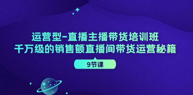 运营型直播主播带货培训班，千万级的销售额直播间带货运营秘籍(9节课)-AI网创