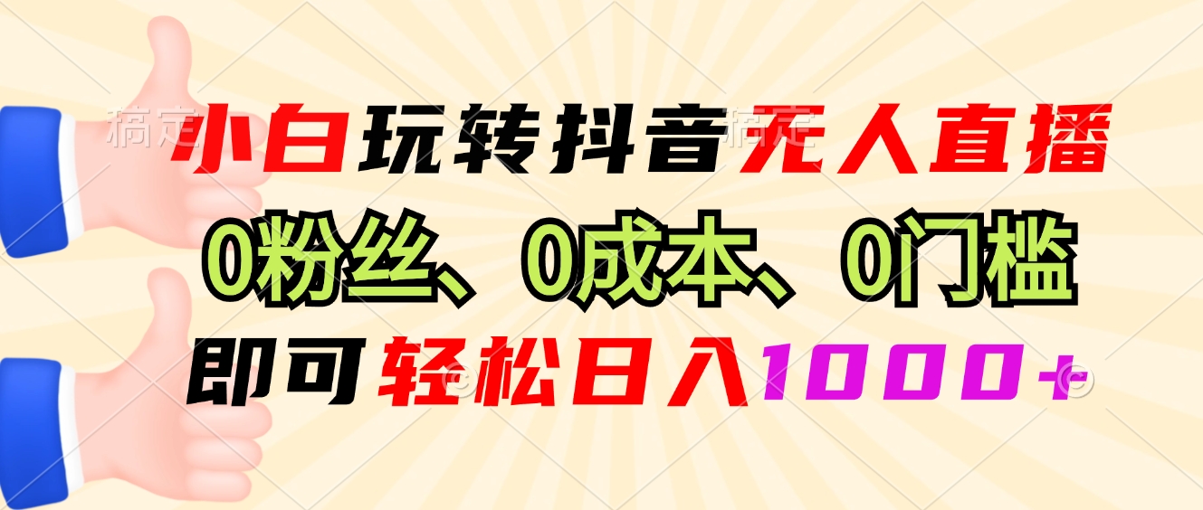 小白玩转抖音无人直播，0粉丝、0成本、0门槛，轻松日入1000+-AI网创