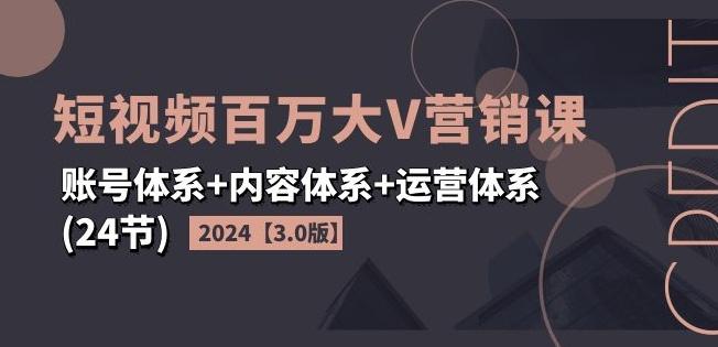 2024短视频百万大V营销课【3.0版】账号体系+内容体系+运营体系(24节)-AI网创