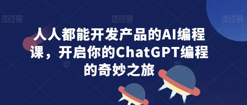 人人都能开发产品的AI编程课，开启你的ChatGPT编程的奇妙之旅-AI网创