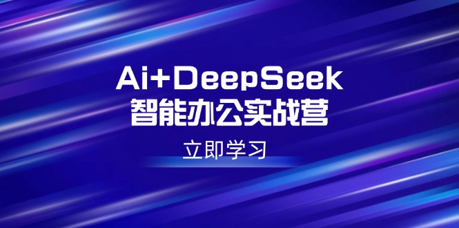 Ai+DeepSeek智能办公实战营：解锁AI写作、设计、PPT等高薪技能-AI网创